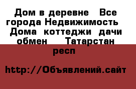 Дом в деревне - Все города Недвижимость » Дома, коттеджи, дачи обмен   . Татарстан респ.